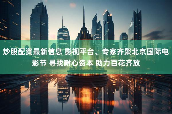 炒股配资最新信息 影视平台、专家齐聚北京国际电影节 寻找耐心资本 助力百花齐放