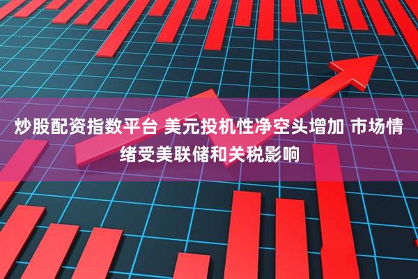 炒股配资指数平台 美元投机性净空头增加 市场情绪受美联储和关税影响