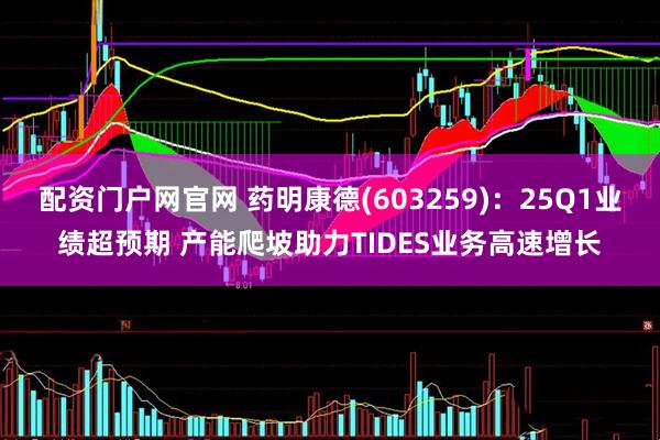 配资门户网官网 药明康德(603259)：25Q1业绩超预期 产能爬坡助力TIDES业务高速增长