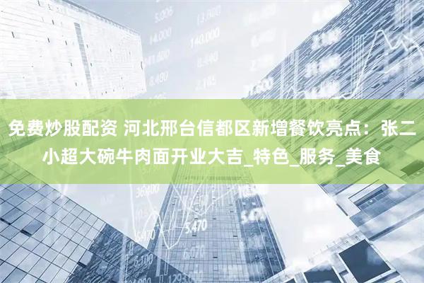 免费炒股配资 河北邢台信都区新增餐饮亮点：张二小超大碗牛肉面开业大吉_特色_服务_美食