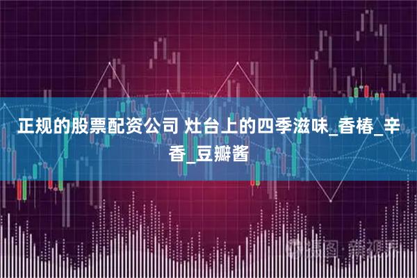 正规的股票配资公司 灶台上的四季滋味_香椿_辛香_豆瓣酱