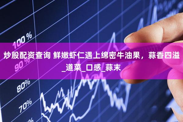 炒股配资查询 鲜嫩虾仁遇上绵密牛油果，蒜香四溢_道菜_口感_蒜末