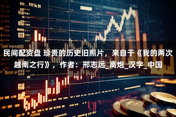 民间配资盘 珍贵的历史旧照片，来自于《我的两次越南之行》，作者：邢志远_高炮_汉字_中国