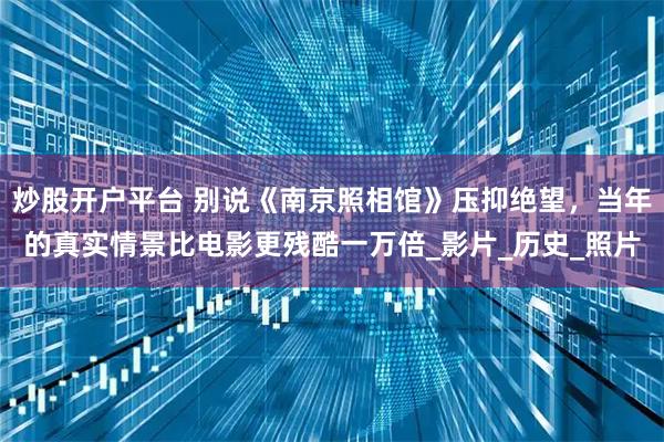 炒股开户平台 别说《南京照相馆》压抑绝望，当年的真实情景比电影更残酷一万倍_影片_历史_照片