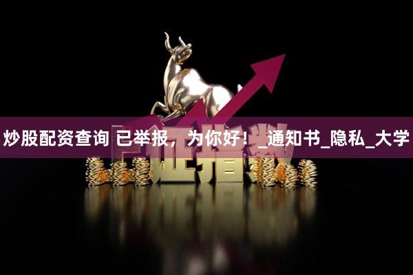 炒股配资查询 已举报，为你好！_通知书_隐私_大学