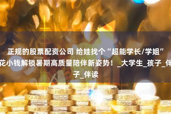 正规的股票配资公司 给娃找个“超能学长/学姐”：花小钱解锁暑期高质量陪伴新姿势！_大学生_孩子_伴读