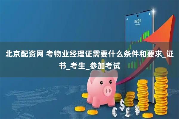 北京配资网 考物业经理证需要什么条件和要求_证书_考生_参加考试