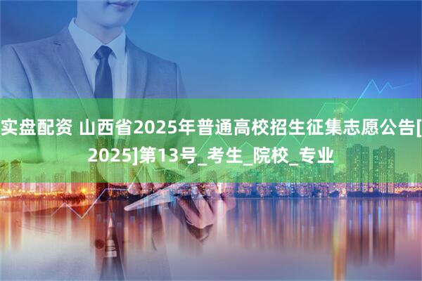 实盘配资 山西省2025年普通高校招生征集志愿公告[2025]第13号_考生_院校_专业