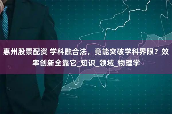 惠州股票配资 学科融合法，竟能突破学科界限？效率创新全靠它_知识_领域_物理学