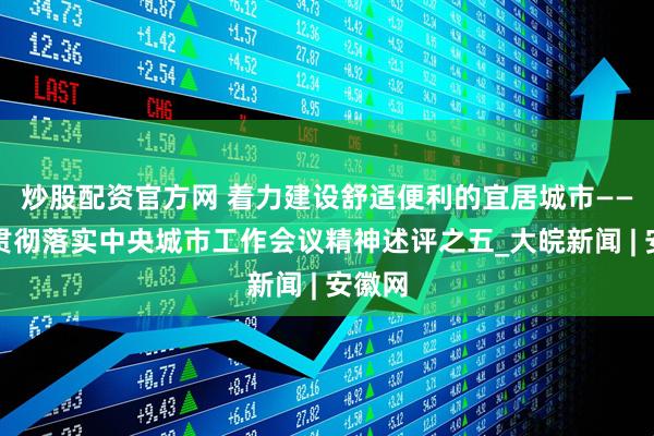 炒股配资官方网 着力建设舒适便利的宜居城市——深入贯彻落实中央城市工作会议精神述评之五_大皖新闻 | 安徽网