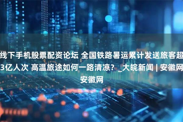 线下手机股票配资论坛 全国铁路暑运累计发送旅客超3亿人次 高温旅途如何一路清凉？_大皖新闻 | 安徽网