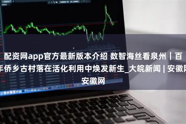 配资网app官方最新版本介绍 数智海丝看泉州|百年侨乡古村落在活化利用中焕发新生_大皖新闻 | 安徽网