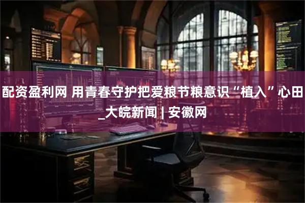 配资盈利网 用青春守护把爱粮节粮意识“植入”心田_大皖新闻 | 安徽网