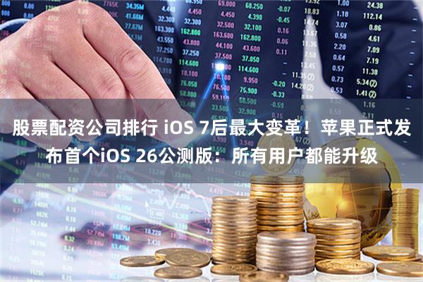 股票配资公司排行 iOS 7后最大变革！苹果正式发布首个iOS 26公测版：所有用户都能升级