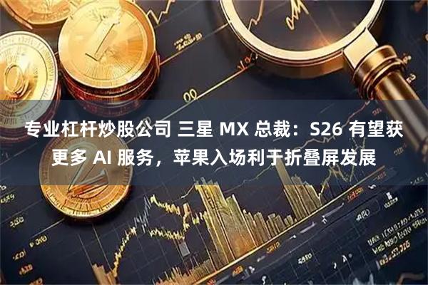 专业杠杆炒股公司 三星 MX 总裁：S26 有望获更多 AI 服务，苹果入场利于折叠屏发展