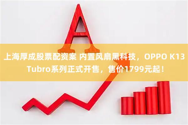 上海厚成股票配资案 内置风扇黑科技，OPPO K13 Tubro系列正式开售，售价1799元起！