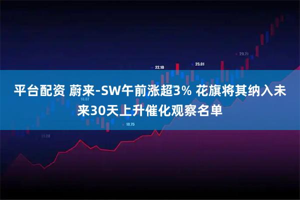 平台配资 蔚来-SW午前涨超3% 花旗将其纳入未来30天上升催化观察名单