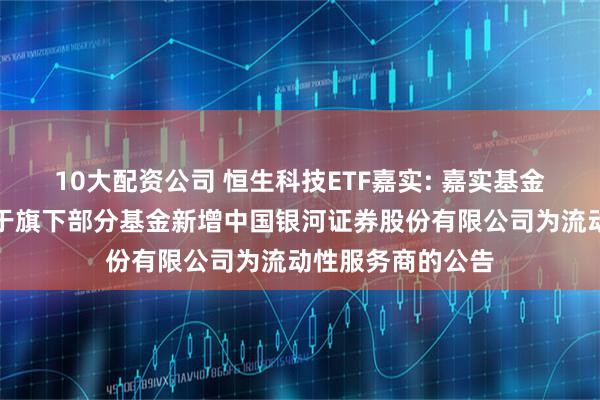 10大配资公司 恒生科技ETF嘉实: 嘉实基金管理有限公司关于旗下部分基金新增中国银河证券股份有限公司为流动性服务商的公告