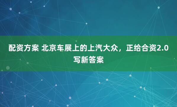 配资方案 北京车展上的上汽大众，正给合资2.0写新答案