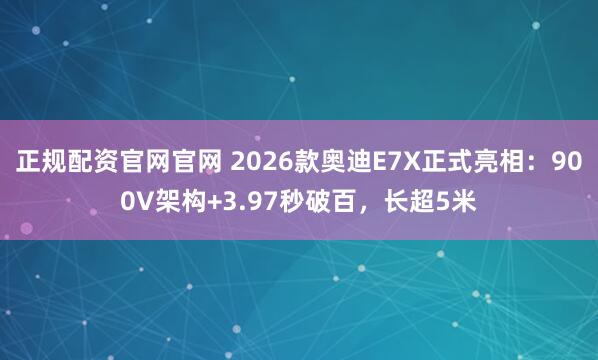 正规配资官网官网 2026款奥迪E7X正式亮相：900V架构+3.97秒破百，长超5米