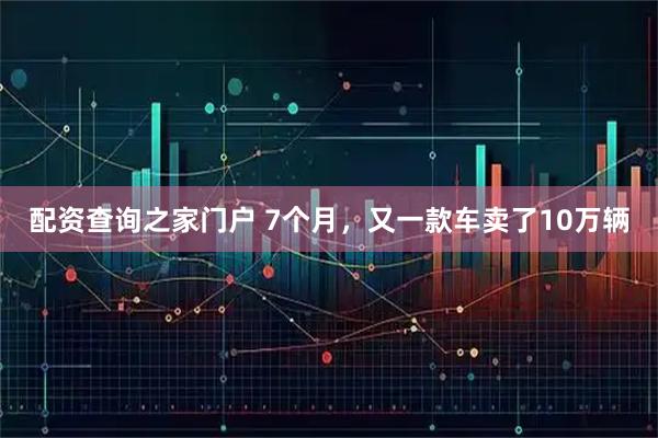 配资查询之家门户 7个月，又一款车卖了10万辆