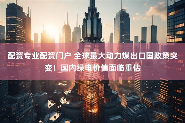 配资专业配资门户 全球最大动力煤出口国政策突变！国内绿电价值面临重估