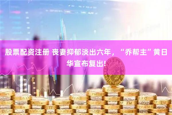 股票配资注册 丧妻抑郁淡出六年，“乔帮主”黄日华宣布复出!