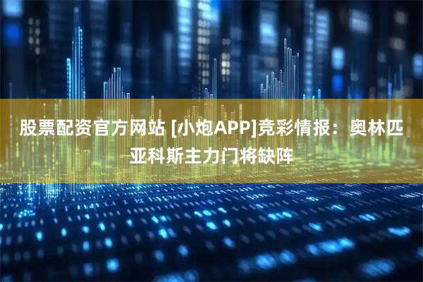 股票配资官方网站 [小炮APP]竞彩情报：奥林匹亚科斯主力门将缺阵