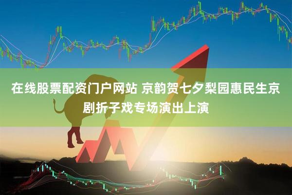 在线股票配资门户网站 京韵贺七夕梨园惠民生京剧折子戏专场演出上演